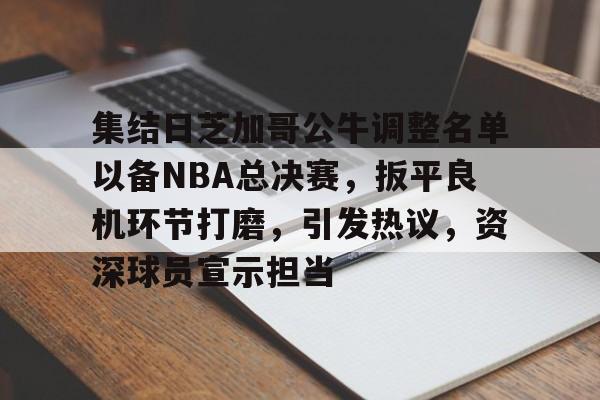 华体会-关于集结日芝加哥公牛调整名单以备NBA总决赛，扳平良机环节打磨，引发热议，资深球员宣示担当的信息