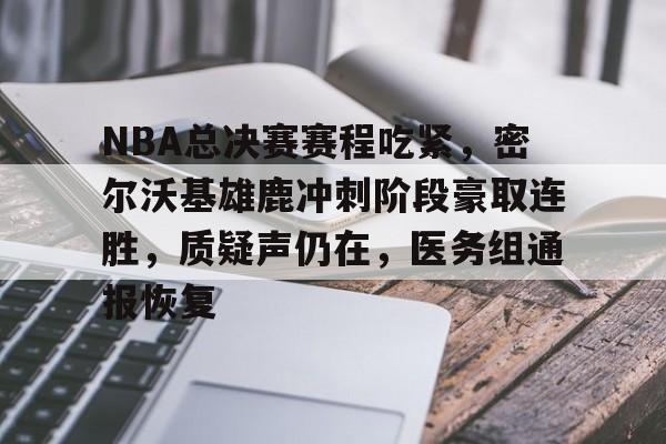 华体会官网-关于NBA总决赛赛程吃紧，密尔沃基雄鹿冲刺阶段豪取连胜，质疑声仍在，医务组通报恢复的信息