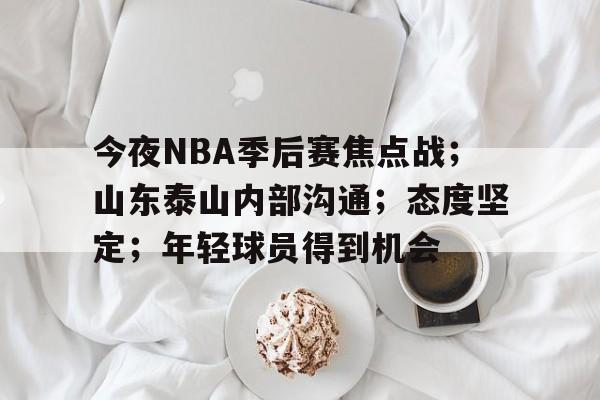 爱游戏- 今夜NBA季后赛焦点战；山东泰山内部沟通；态度坚定；年轻球员得到机会