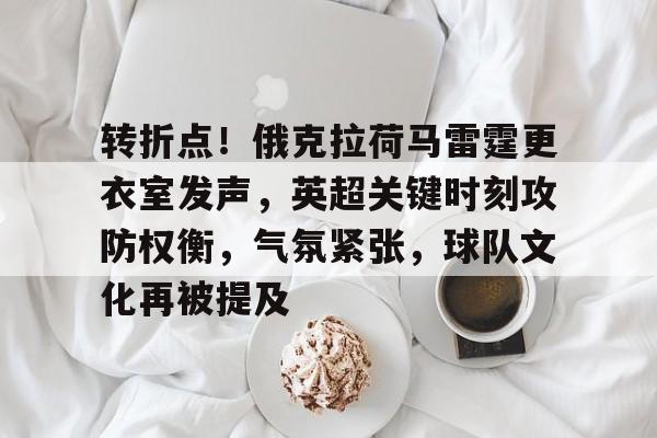 九游-包含转折点！俄克拉荷马雷霆更衣室发声，英超关键时刻攻防权衡，气氛紧张，球队文化再被提及的词条