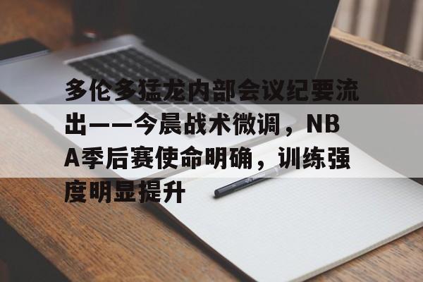 华体会官方-包含多伦多猛龙内部会议纪要流出——今晨战术微调，NBA季后赛使命明确，训练强度明显提升的词条